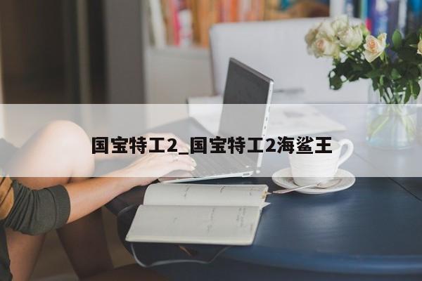 国宝特工2_国宝特工2海鲨王