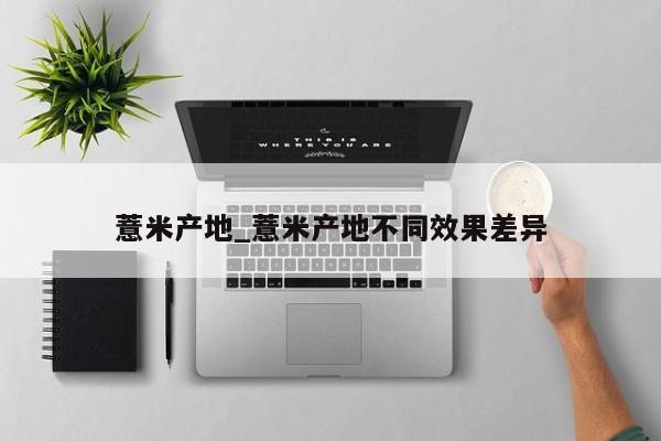 薏米产地_薏米产地不同效果差异