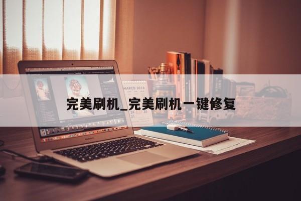 完美刷机_完美刷机一键修复