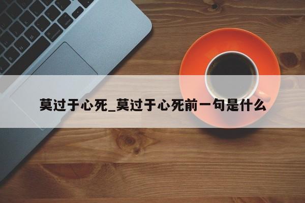 莫过于心死_莫过于心死前一句是什么