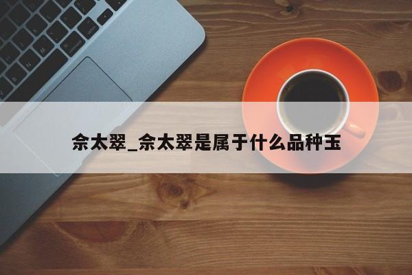 佘太翠_佘太翠是属于什么品种玉